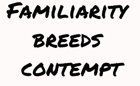 FAMILIARITY BREEDS CONTEMPT